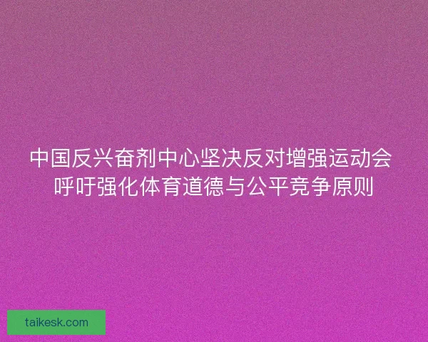 中国反兴奋剂中心坚决反对增强运动会 呼吁强化体育道德与公平竞争原则