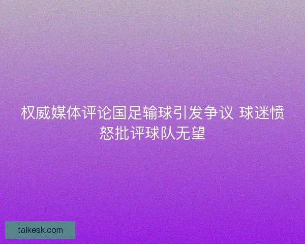 权威媒体评论国足输球引发争议 球迷愤怒批评球队无望