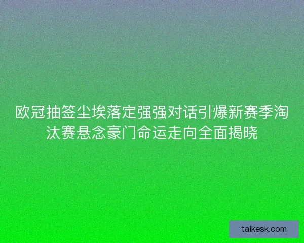 欧冠抽签尘埃落定强强对话引爆新赛季淘汰赛悬念豪门命运走向全面揭晓