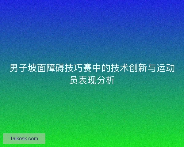 男子坡面障碍技巧赛中的技术创新与运动员表现分析