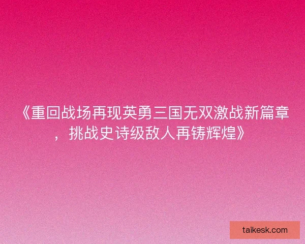 《重回战场再现英勇三国无双激战新篇章，挑战史诗级敌人再铸辉煌》