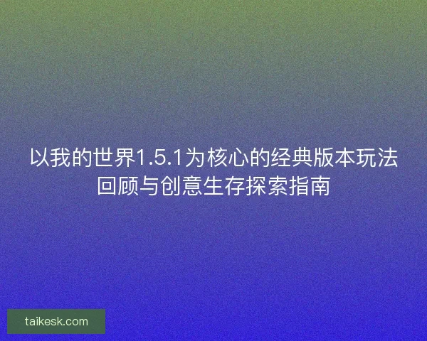 以我的世界1.5.1为核心的经典版本玩法回顾与创意生存探索指南
