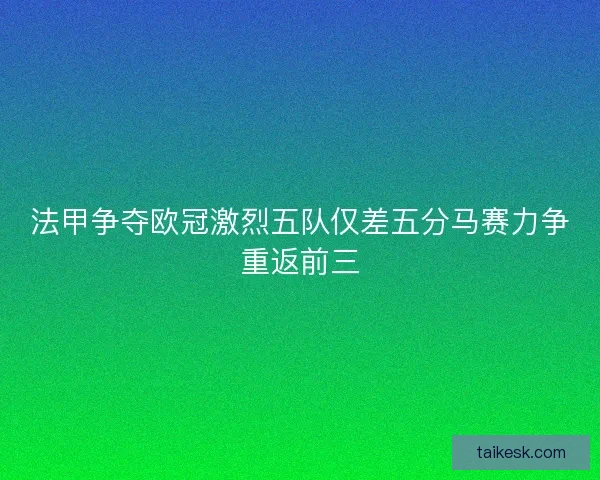 法甲争夺欧冠激烈五队仅差五分马赛力争重返前三