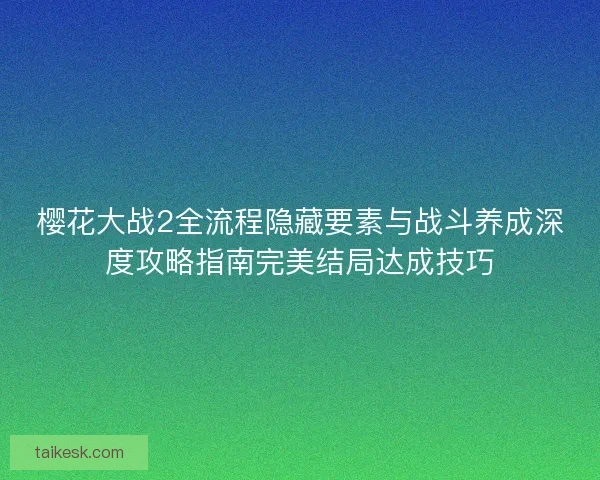 樱花大战2全流程隐藏要素与战斗养成深度攻略指南完美结局达成技巧