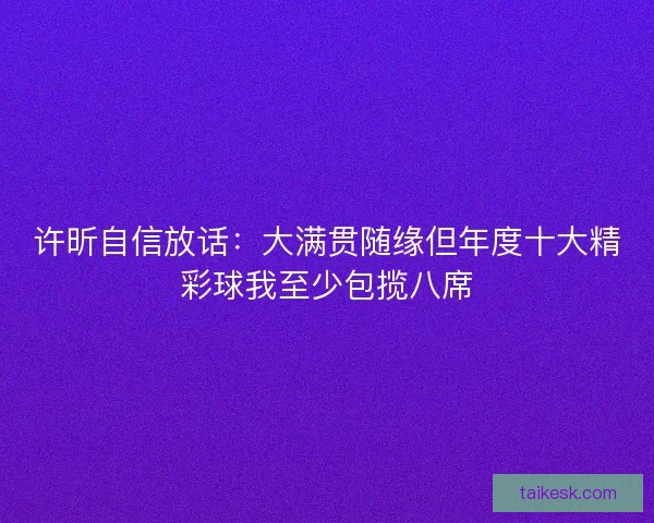 许昕自信放话：大满贯随缘但年度十大精彩球我至少包揽八席