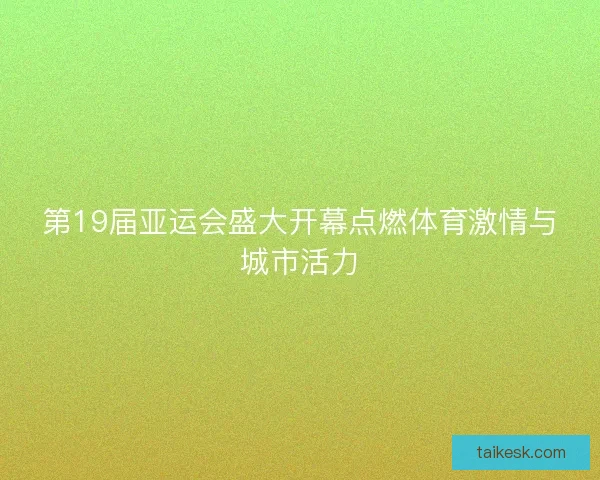 第19届亚运会盛大开幕点燃体育激情与城市活力