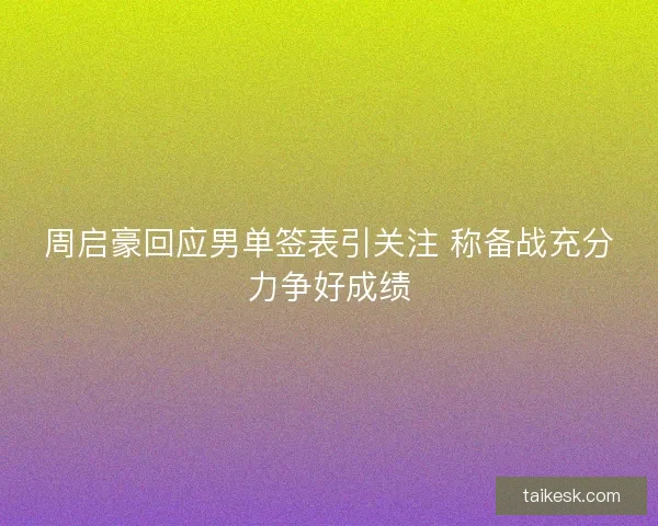 周启豪回应男单签表引关注 称备战充分力争好成绩