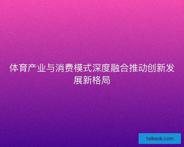 体育产业与消费模式深度融合推动创新发展新格局