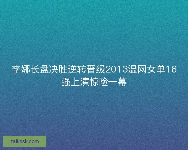 李娜长盘决胜逆转晋级2013温网女单16强上演惊险一幕